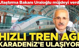 Bakan Uraloğlu açıkladı: Hızlı tren ağı Karadeniz’e ulaşıyor